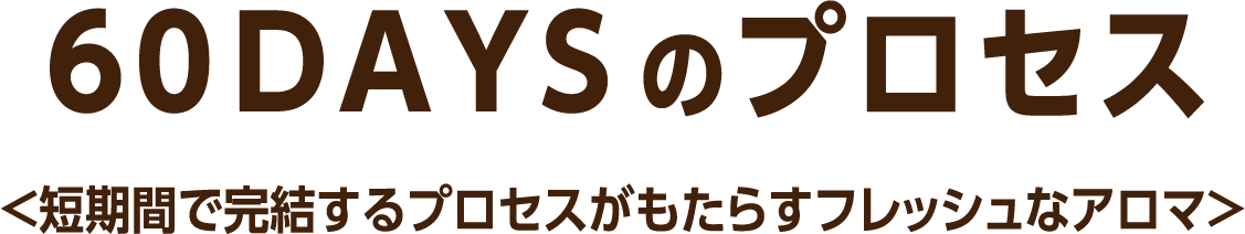 60DAYSのプロセス <短期間で完結するプロセスがもたらすフレッシュなアロマ>