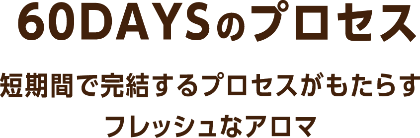 60DAYSのプロセス <短期間で完結するプロセスがもたらすフレッシュなアロマ>