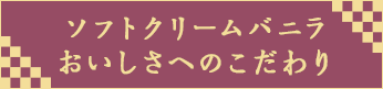 ソフトクリームバニラおいしさへのこだわり