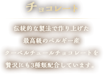 チョコレート　伝統的な製法で作り上げた最高級のベルギー産クーベルチュールチョコレートを贅沢にも3種類配合しています。