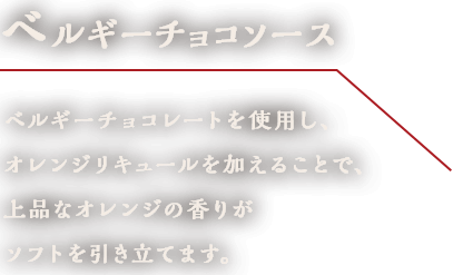 ベルギーチョコソース　ベルギーチョコレートを使用し、オレンジリキュールを加えることで、上品なオレンジの香りがソフトを引き立てます。