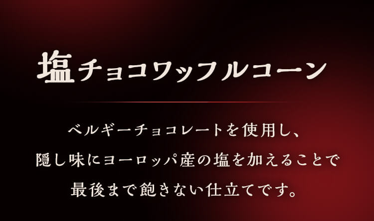 塩チョコワッフルコーン　ベルギーチョコレートを使用し、隠し味にヨーロッパ産の塩を加えることで最後まで飽きない仕立てです。