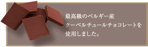 最高級のベルギー産クーベルチュールチョコレートを使用しました。