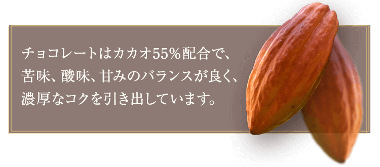 チョコレートはカカオ55％配合で、苦味、酸味、甘みのバランスが良く、濃厚なコクを引き出しています。