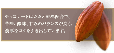 チョコレートはカカオ55％配合で、苦味、酸味、甘みのバランスが良く、濃厚なコクを引き出しています。