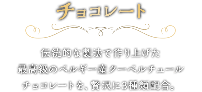 チョコレート　伝統的な製法で作り上げた最高級のベルギー産クーベルチュールチョコレートを、贅沢に3種類配合。