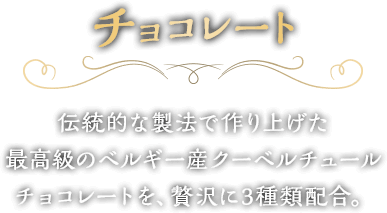 チョコレート　伝統的な製法で作り上げた最高級のベルギー産クーベルチュールチョコレートを、贅沢に3種類配合。