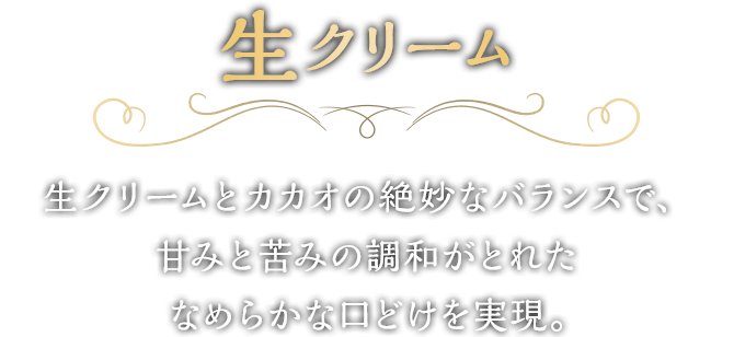 生クリームとカカオの絶妙なバランスで、甘みと苦みの調和がとれたなめらかな口どけを実現。