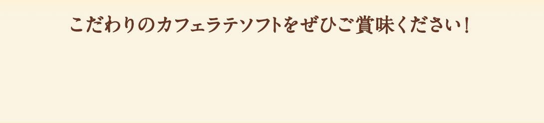 こだわりのカフェラテソフトをぜひご賞味ください！