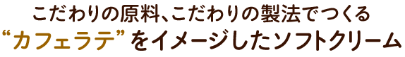 こだわりの原料、こだわりの製法でつくる “カフェラテ”をイメージしたソフトクリーム 