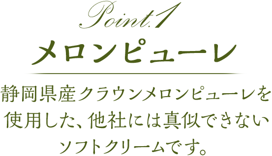 point1 メロンピューレ静岡県産クラウンメロンを使用した、他社には真似できないソフトクリームです。