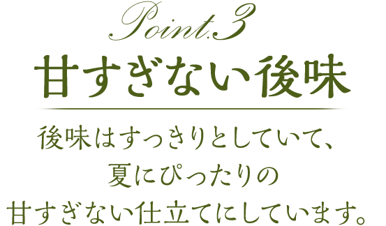 point3 甘すぎない後味　後味はすっきりとしていて、夏にぴったりの甘すぎない仕立てにしています。