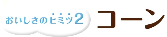 おいしさのヒミツ2 コーン