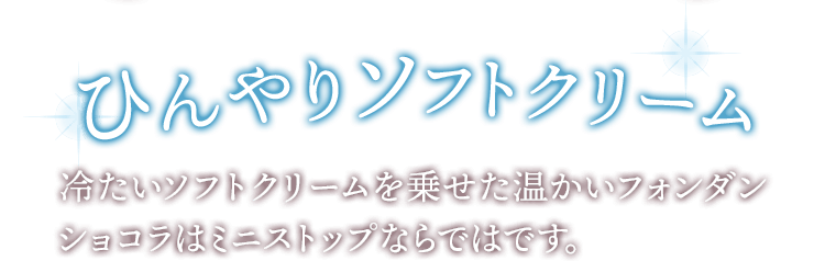 ひんやりソフトクリーム 冷たいソフトクリームを乗せた温かいフォンダンショコラはミニストップならではです。