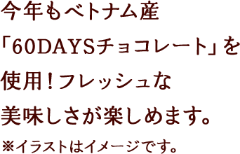 今年もベトナム産「60DAYSチョコレート」を使用！フレッシュな美味しさが楽しめます。