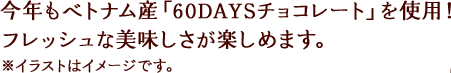 今年もベトナム産「60DAYSチョコレート」を使用！フレッシュな美味しさが楽しめます。