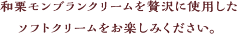 和栗モンブランクリームを贅沢に使用したソフトクリームをお楽しみください。