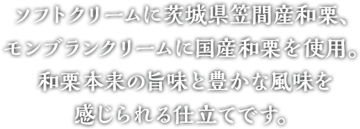 ソフトクリームに茨城県笠間産和栗、モンブランクリームに国産和栗を使用。和栗本来の旨味と豊かな風味を感じられる仕立てです。
