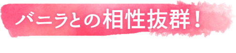 バニラとの相性抜群！