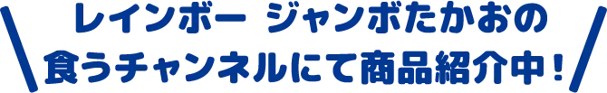 レインボー ジャンボたかおの食うチャンネルにて商品紹介中！
