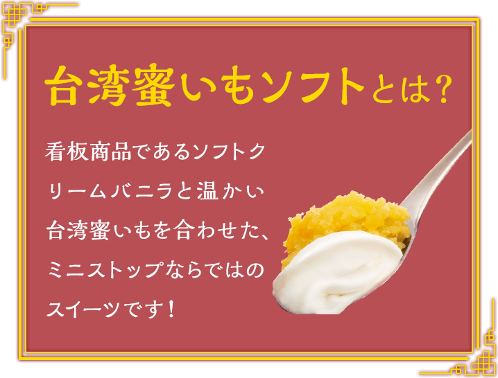 台湾蜜いもソフトとは？ 看板商品であるソフトクリームバニラと温かい台湾蜜いもを合わせた、ミニストップならではのスイーツです！