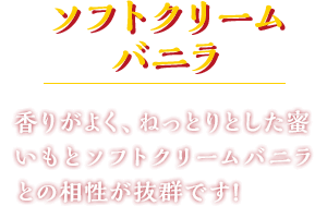 ソフトクリームバニラ 香りがよく、ねっとりとした蜜いもとソフトクリームバニラとの相性が抜群です!