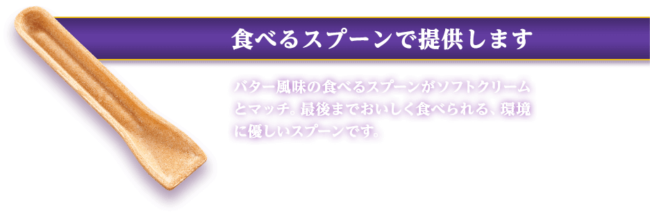 食べるスプーンで提供します バター風味の食べるスプーンがソフトクリームとマッチ。最後までおいしく食べられる、環境に優しいスプーンです。