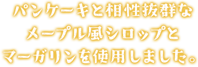 パンケーキと相性抜群なメープル風シロップとマーガリンを使用しました。