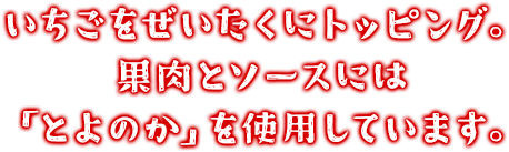 いちごをぜいたくにトッピング。果肉とソースには「とよのか」を使用しています。