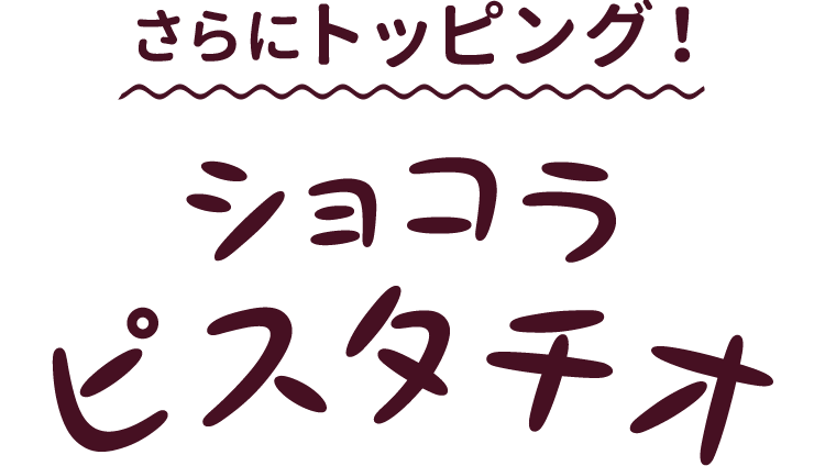 さらにトッピング！ショコラピスタチオ