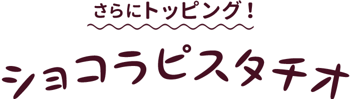 さらにトッピング！ショコラピスタチオ