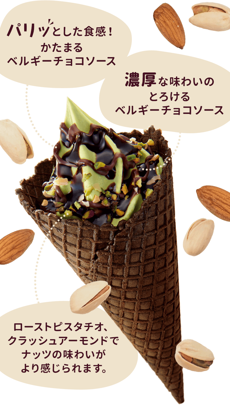 パリッとした食感！かたまるベルギーチョコソース　濃厚な味わいのとろけるベルギーチョコソース　ローストピスタチオ、クラッシュアーモンドでナッツの味わいがより感じられます。