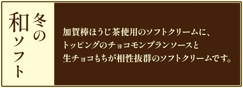 冬の和ソフト 加賀棒ほうじ茶使用のソフトクリームに、トッピングのチョコモンブランソースと生チョコもちが相性抜群のソフトクリームです。