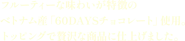 フルーティーな味わいが特徴のベトナム産「60DAYSチョコレート」使用。トッピングで贅沢な商品に仕上げました。