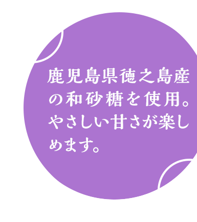 鹿児島県徳之島産の和砂糖を使用。やさしい甘さが楽しめます。