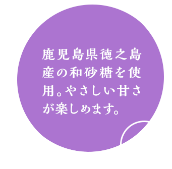 鹿児島県徳之島産の和砂糖を使用。やさしい甘さが楽しめます。