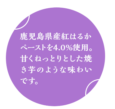 鹿児島県産紅はるかペーストを4.0%使用。甘くねっとりとした焼き芋のような味わいです。