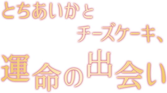 とちあいかとチーズケーキ、運命の出会い