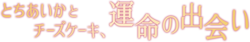 とちあいかとチーズケーキ、運命の出会い