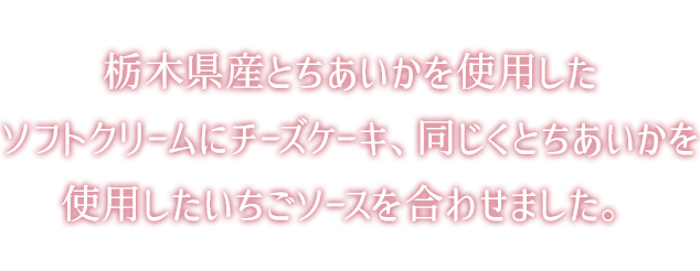 栃木県産とちあいかを使用したソフトクリームにチーズケーキ、同じくとちあいかを使用したいちごソースを合わせました。