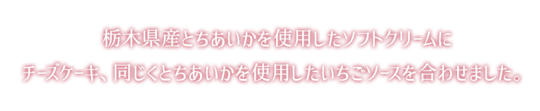 栃木県産とちあいかを使用したソフトクリームにチーズケーキ、同じくとちあいかを使用したいちごソースを合わせました。