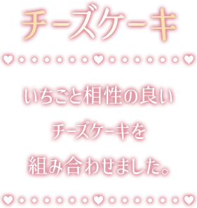 チーズケーキ いちごと相性の良いチーズケーキを組み合わせました。