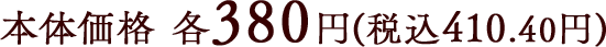 本体価格 各380円(税込410.40円)