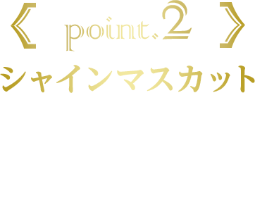 point.2 シャインマスカット シャインマスカットそのものを食べているような口いっぱいに広がるマスカットの甘さを表現しました。