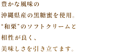 味のしっかりとした沖縄県産の黒糖を使用。和栗テイストと相性が良く、美味しさを引き立てます。