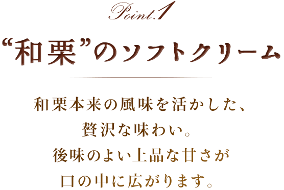 Point1 和栗のソフトクリーム　和栗本来の風味を活かした、贅沢な味わい。後味のよい上品な甘さが口の中に広がります。