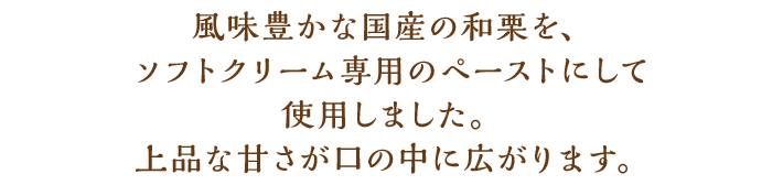 風味豊かな国産の和栗を、ソフトクリーム専用のペーストにして使用しました。上品な甘さが口の中に広がります。