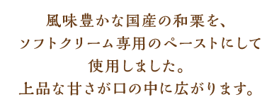 風味豊かな国産の和栗を、ソフトクリーム専用のペーストにして使用しました。上品な甘さが口の中に広がります。