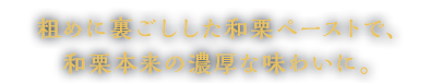 粗めに裏ごしした和栗ペーストで、より濃厚でまろやかな味わいに。