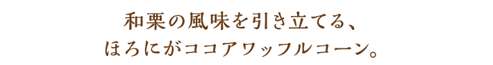 和栗の風味を引き立てる、ほろにがココアのワッフルコーン